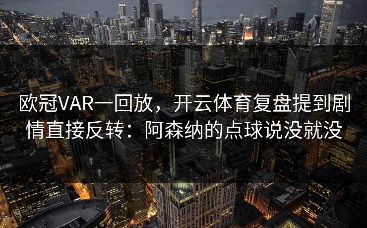 欧冠VAR一回放，开云体育复盘提到剧情直接反转：阿森纳的点球说没就没