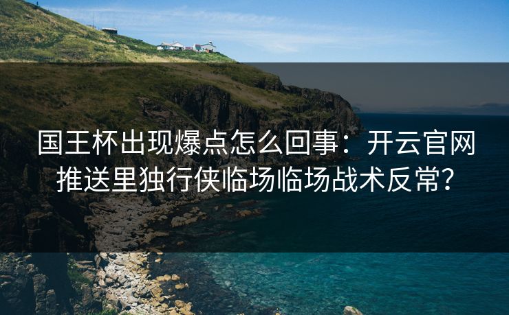国王杯出现爆点怎么回事：开云官网推送里独行侠临场临场战术反常？