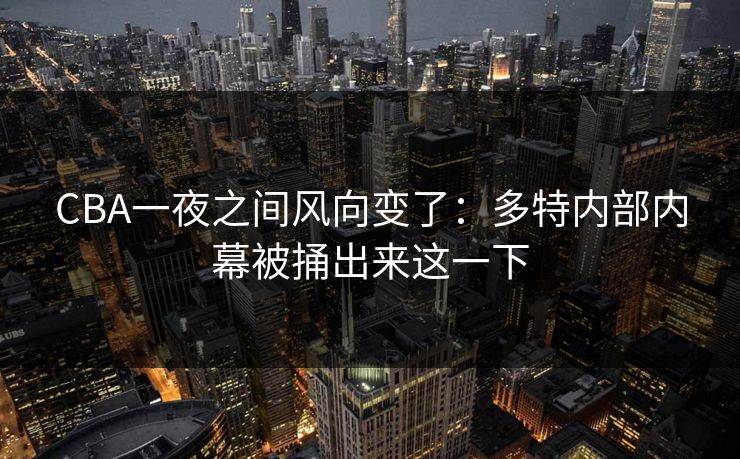 CBA一夜之间风向变了：多特内部内幕被捅出来这一下