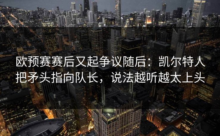 欧预赛赛后又起争议随后：凯尔特人把矛头指向队长，说法越听越太上头