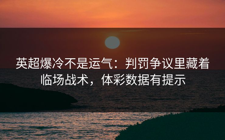 英超爆冷不是运气：判罚争议里藏着临场战术，体彩数据有提示