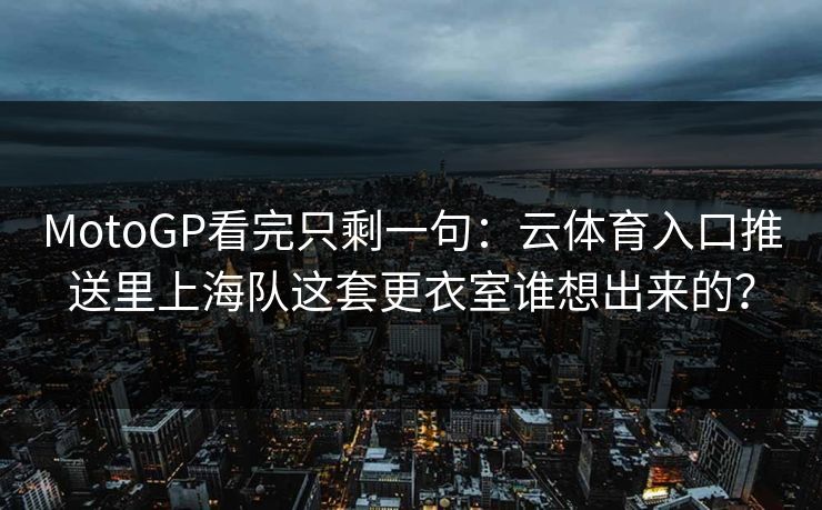 MotoGP看完只剩一句：云体育入口推送里上海队这套更衣室谁想出来的？