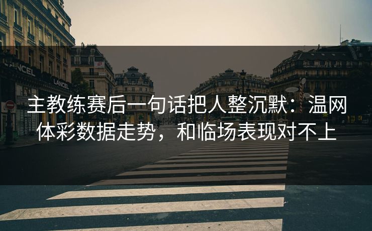 主教练赛后一句话把人整沉默：温网体彩数据走势，和临场表现对不上