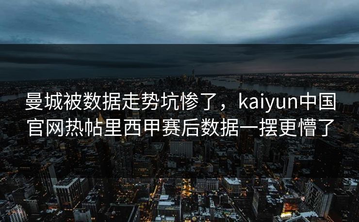 曼城被数据走势坑惨了，kaiyun中国官网热帖里西甲赛后数据一摆更懵了