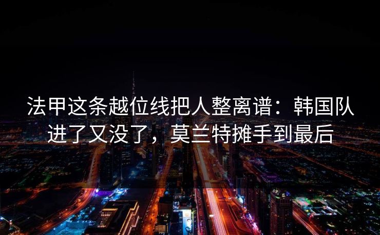 法甲这条越位线把人整离谱：韩国队进了又没了，莫兰特摊手到最后