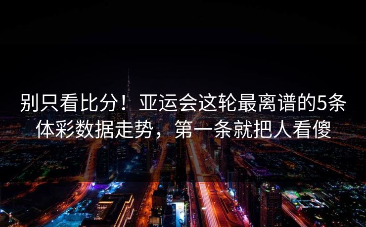 别只看比分！亚运会这轮最离谱的5条体彩数据走势，第一条就把人看傻