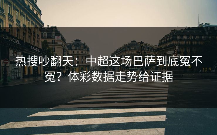 热搜吵翻天：中超这场巴萨到底冤不冤？体彩数据走势给证据