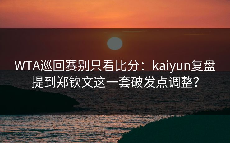 WTA巡回赛别只看比分：kaiyun复盘提到郑钦文这一套破发点调整？