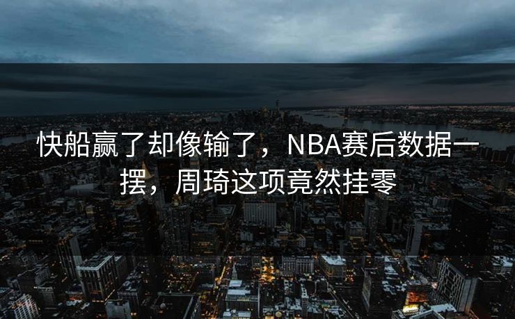 快船赢了却像输了，NBA赛后数据一摆，周琦这项竟然挂零
