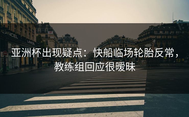 亚洲杯出现疑点：快船临场轮胎反常，教练组回应很暧昧