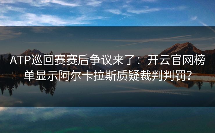ATP巡回赛赛后争议来了：开云官网榜单显示阿尔卡拉斯质疑裁判判罚？