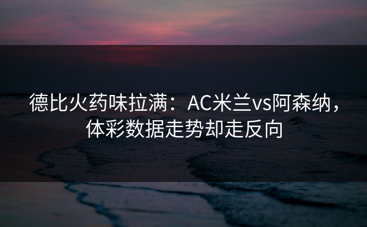 德比火药味拉满：AC米兰vs阿森纳，体彩数据走势却走反向