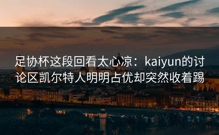足协杯这段回看太心凉：kaiyun的讨论区凯尔特人明明占优却突然收着踢
