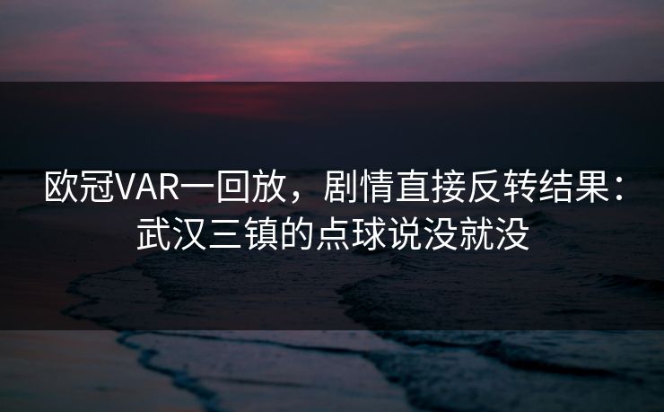 欧冠VAR一回放，剧情直接反转结果：武汉三镇的点球说没就没
