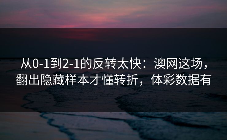 从0-1到2-1的反转太快：澳网这场，翻出隐藏样本才懂转折，体彩数据有