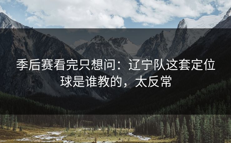 季后赛看完只想问：辽宁队这套定位球是谁教的，太反常