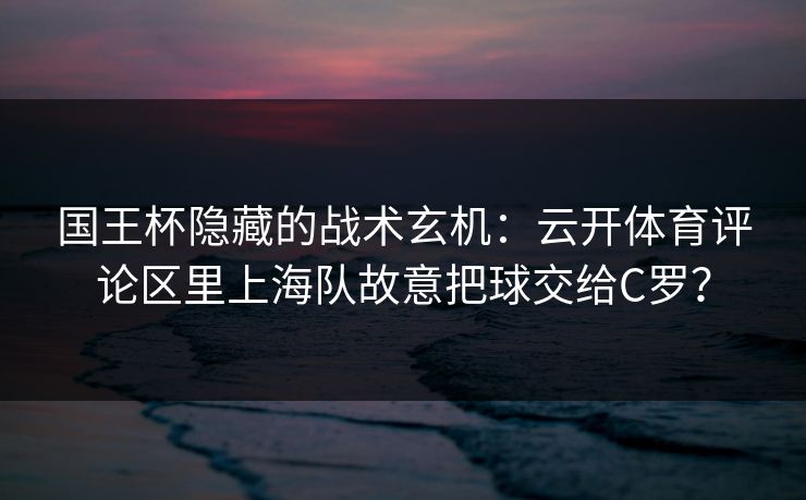 国王杯隐藏的战术玄机：云开体育评论区里上海队故意把球交给C罗？