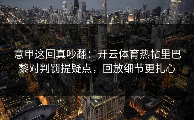 意甲这回真吵翻：开云体育热帖里巴黎对判罚提疑点，回放细节更扎心