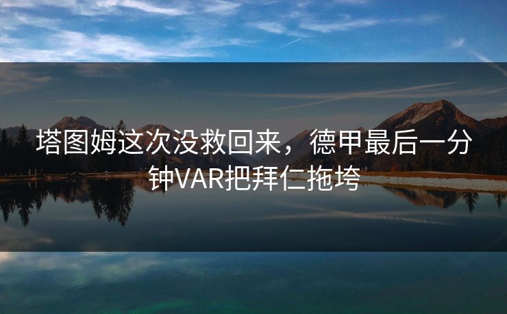 塔图姆这次没救回来，德甲最后一分钟VAR把拜仁拖垮
