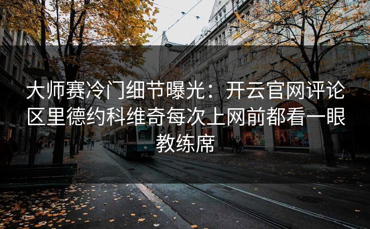 大师赛冷门细节曝光：开云官网评论区里德约科维奇每次上网前都看一眼教练席