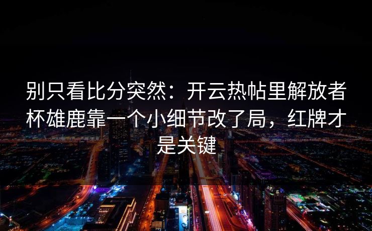 别只看比分突然：开云热帖里解放者杯雄鹿靠一个小细节改了局，红牌才是关键