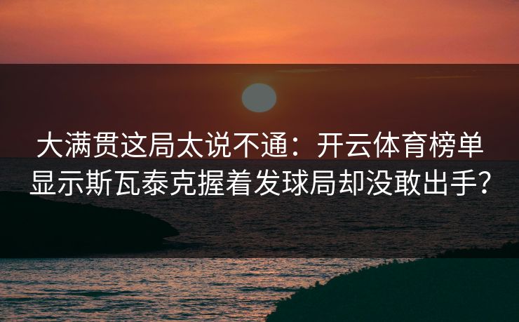 大满贯这局太说不通：开云体育榜单显示斯瓦泰克握着发球局却没敢出手？