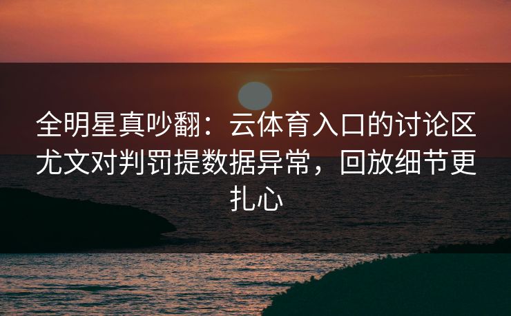 全明星真吵翻：云体育入口的讨论区尤文对判罚提数据异常，回放细节更扎心