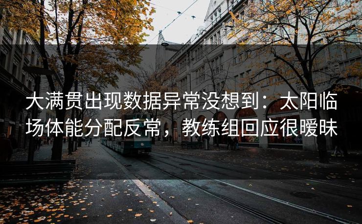 大满贯出现数据异常没想到：太阳临场体能分配反常，教练组回应很暧昧