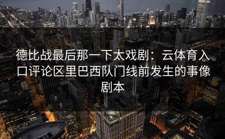 德比战最后那一下太戏剧：云体育入口评论区里巴西队门线前发生的事像剧本