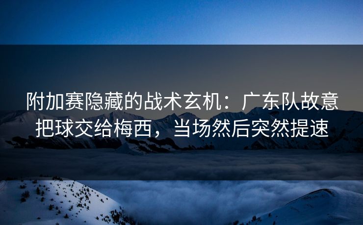 附加赛隐藏的战术玄机：广东队故意把球交给梅西，当场然后突然提速