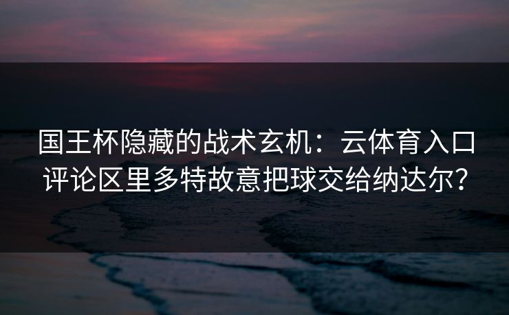 国王杯隐藏的战术玄机：云体育入口评论区里多特故意把球交给纳达尔？