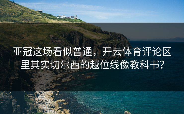 亚冠这场看似普通，开云体育评论区里其实切尔西的越位线像教科书？