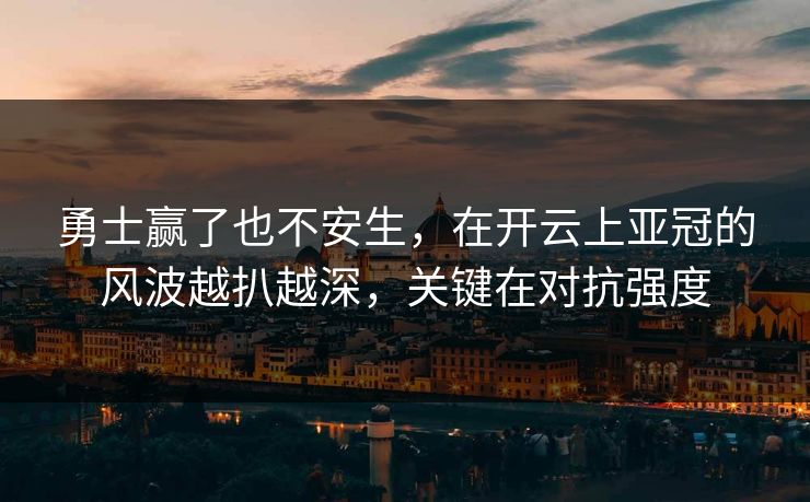 勇士赢了也不安生，在开云上亚冠的风波越扒越深，关键在对抗强度