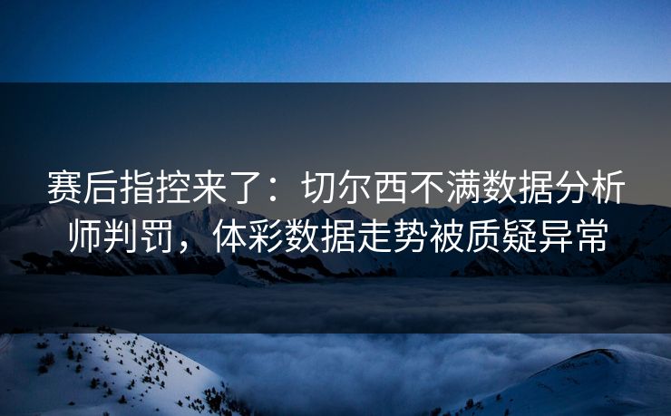 赛后指控来了：切尔西不满数据分析师判罚，体彩数据走势被质疑异常